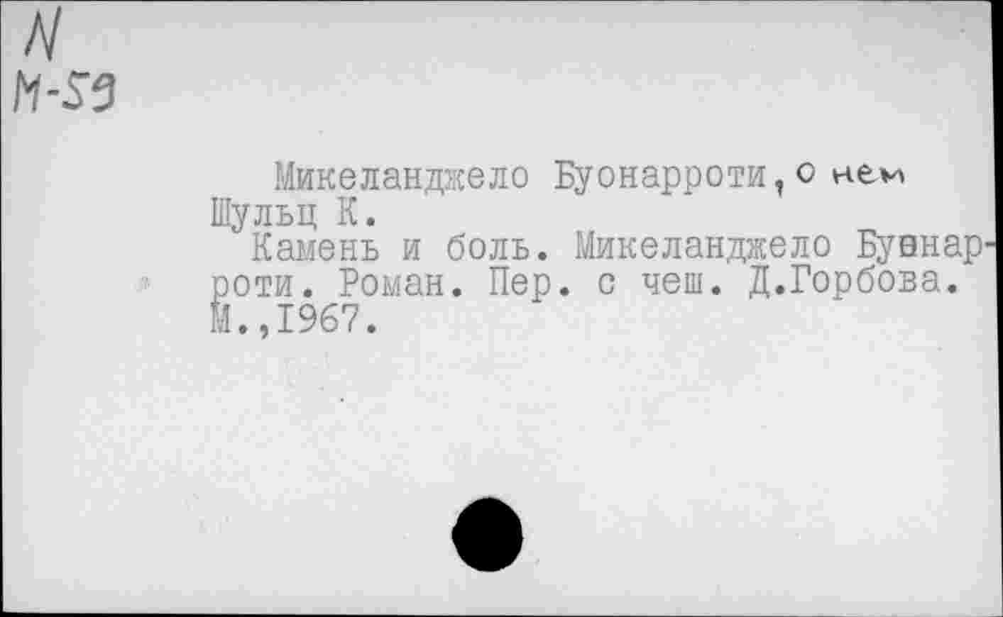 ﻿Микеланджело Буонарроти,о нем Шульц К.
Камень и боль. Микеланджело Бувнар роти. Роман. Пер. с чеш. Д.Горбова. М.,1967.